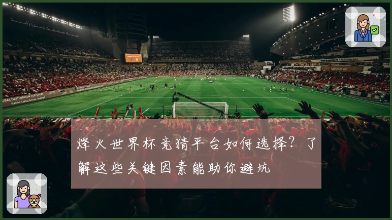烽火世界杯竞猜平台如何选择？了解这些关键因素能助你避坑