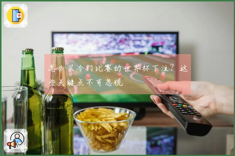 怎么买冷门比赛的世界杯下注？这些关键点不可忽视