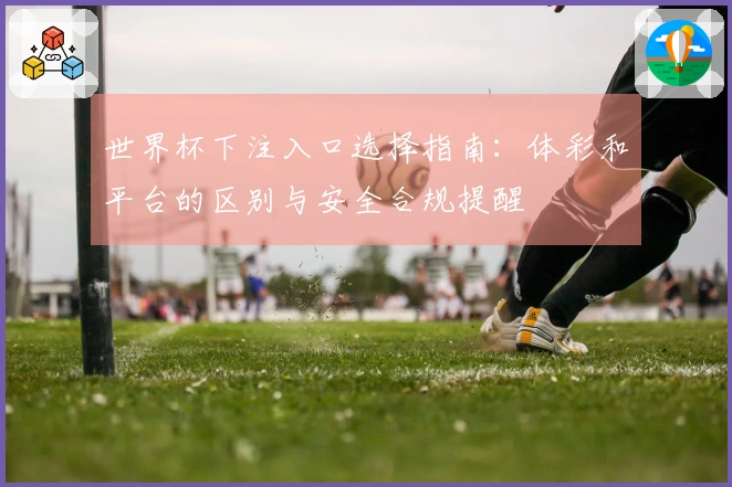 世界杯下注入口选择指南：体彩和平台的区别与安全合规提醒