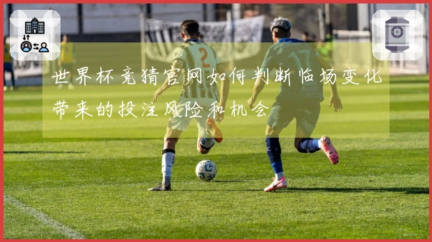 世界杯竞猜官网如何判断临场变化带来的投注风险和机会