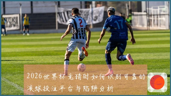 2026世界杯竞猜时如何识别可靠的滚球投注平台与陷阱分析