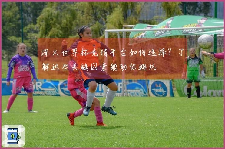 烽火世界杯竞猜平台如何选择？了解这些关键因素能助你避坑