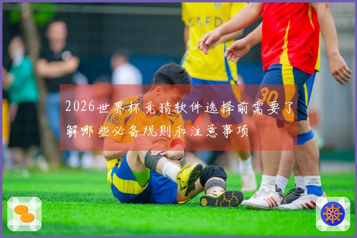 2026世界杯竞猜软件选择前需要了解哪些必备规则和注意事项