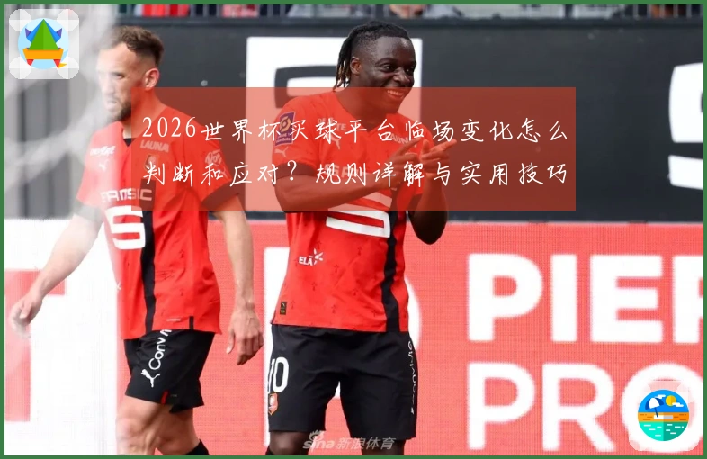 2026世界杯买球平台临场变化怎么判断和应对？规则详解与实用技巧