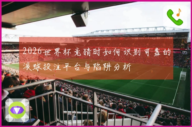 2026世界杯竞猜时如何识别可靠的滚球投注平台与陷阱分析