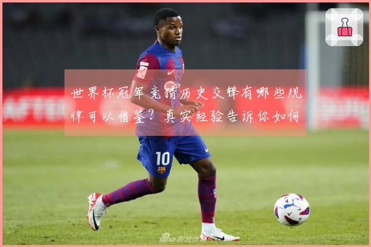 世界杯冠军竞猜历史交锋有哪些规律可以借鉴？真实经验告诉你如何判断冠军可能性